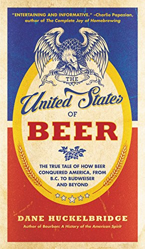 The United States of Beer (The True Tale of How Beer Conquered America, From B.C. to Budweiser and Beyond) by Dane Huckelbridge, 9780062389770