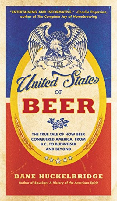 The United States of Beer (The True Tale of How Beer Conquered America, From B.C. to Budweiser and Beyond) by Dane Huckelbridge, 9780062389770