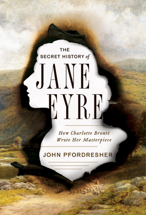 The Secret History of Jane Eyre (How Charlotte Brontë Wrote Her Masterpiece) by John Pfordresher, 9780393248876