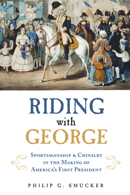 Riding with George (Sportsmanship & Chivalry in the Making of America's First President) by Philip G. Smucker, 9781613736050