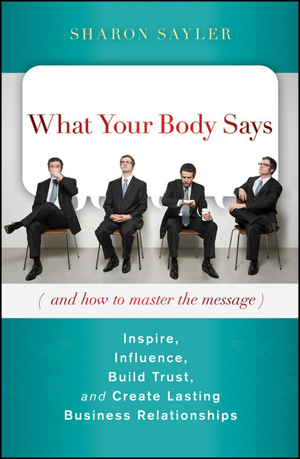 What Your Body Says (And How to Master the Message) (Inspire, Influence, Build Trust, and Create Lasting Business Relationships) by Sharon Sayler, 9780470599167