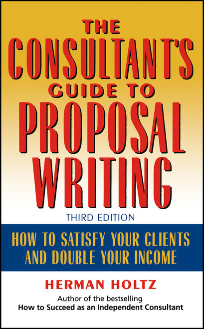 The Consultant's Guide to Proprosal Writing (How to Satisfy Your Clients and Double Your Income) by Herman Holtz, 9780471249177