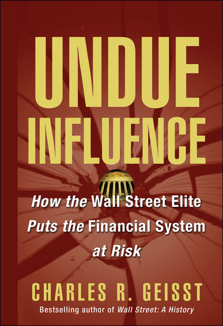 Undue Influence (How the Wall Street Elite Puts the Financial System at Risk) by Charles R. Geisst, 9780471656630