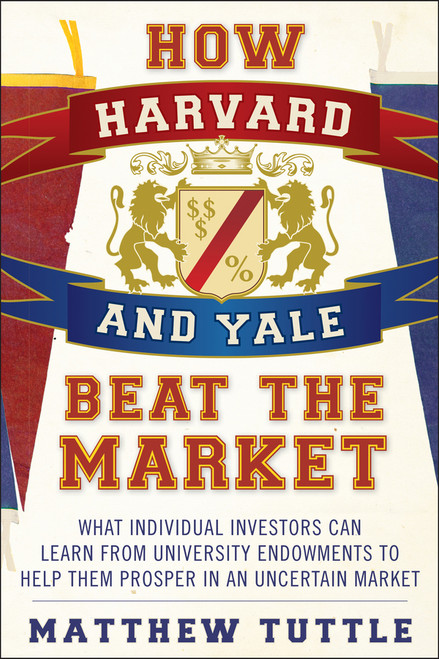 How Harvard and Yale Beat the Market (What Individual Investors Can Learn From the Investment Strategies of the Most Successful University Endowments) by Matthew Tuttle, 9781118929292