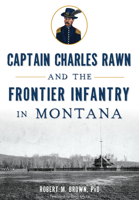 Captain Charles Rawn and the Frontier Infantry in Montana by Robert M. Brown PhD, Gary Glynn, 9781626199866