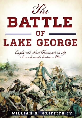 The Battle of Lake George (England's First Triumph in the French and Indian War) by William R. Griffith IV, 9781467119757