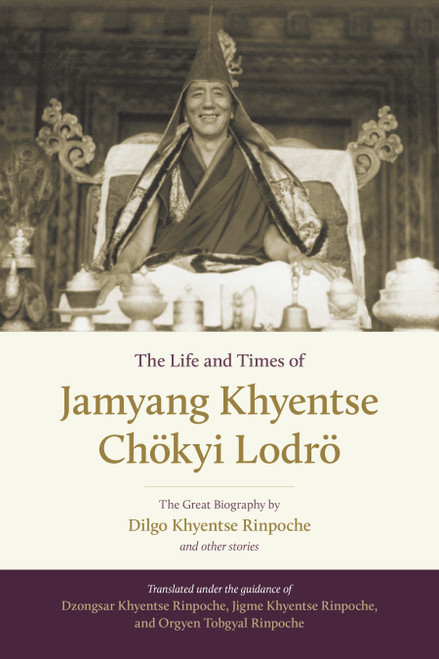 The Life and Times of Jamyang Khyentse Chökyi Lodrö (The Great Biography by Dilgo Khyentse Rinpoche and Other Stories) by Dilgo Khyentse, Drubgyud Tenzin Rinpoche, Khenpo Sonam Phuntsok, Orgyen Tobgyal, Adam Pearcey, 9781611803778