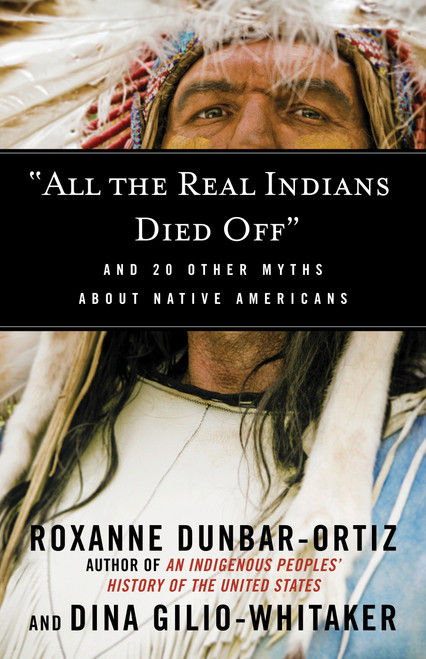 "All the Real Indians Died Off" (And 20 Other Myths About Native Americans) by Roxanne Dunbar-Ortiz, Dina Gilio-Whitaker, 9780807062654
