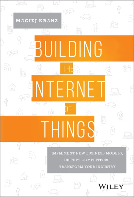 Building the Internet of Things (Implement New Business Models, Disrupt Competitors, Transform Your Industry) by Maciej Kranz, 9781119285663