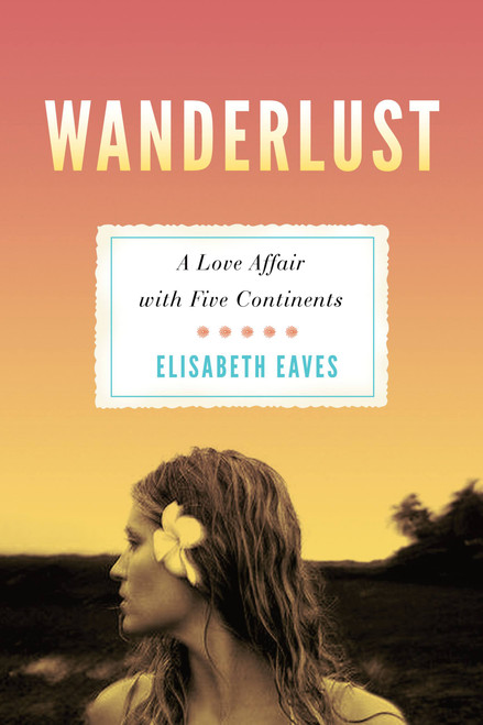 Wanderlust (A Love Affair with Five Continents) by Elisabeth Eaves, 9781580053112
