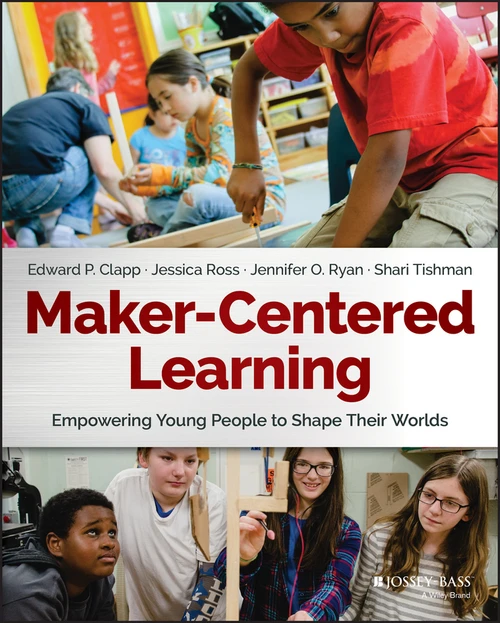 Maker-Centered Learning (Empowering Young People to Shape Their Worlds) by Edward P. Clapp, Jessica Ross, Jennifer O. Ryan, Shari Tishman, 9781119259701