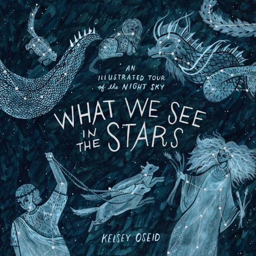 What We See in the Stars (An Illustrated Tour of the Night Sky) by Kelsey Oseid, 9780399579530