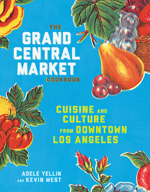 The Grand Central Market Cookbook (Cuisine and Culture from Downtown Los Angeles) by Adele Yellin, Kevin West, 9781524758929