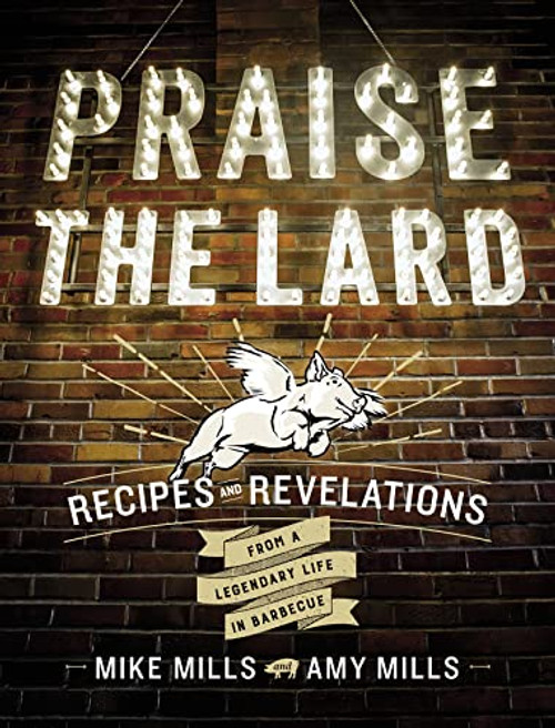 Praise The Lard (Recipes and Revelations from a Legendary Life in Barbecue) by Mike Mills, Amy Mills, 9780544702493