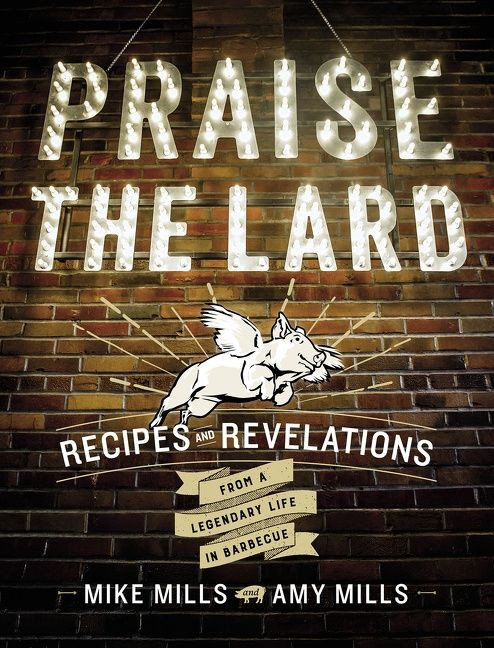 Praise The Lard (Recipes and Revelations from a Legendary Life in Barbecue) by Mike Mills, Amy Mills, 9780544702493
