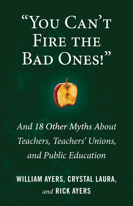 "You Can't Fire the Bad Ones!" (And 18 Other Myths about Teachers, Teachers Unions, and Public Education) by William Ayers, Laura Crystal, Rick Ayers, 9780807036662