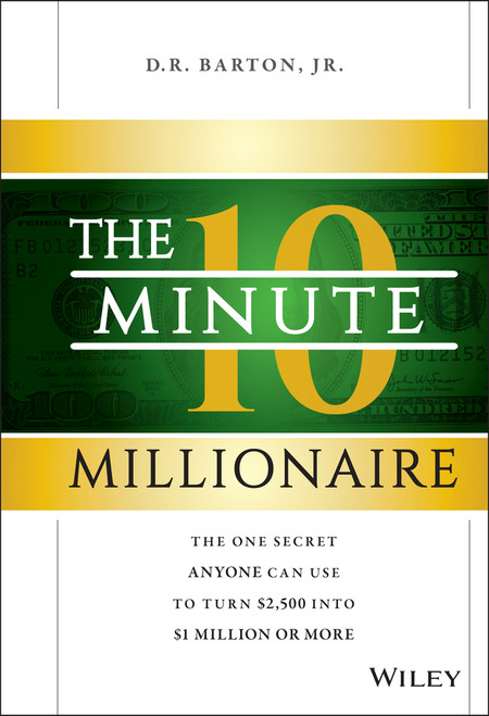 The 10-Minute Millionaire (The One Secret Anyone Can Use to Turn $2,500 into $1 Million or More) by D. R. Barton, Jr., 9781118856703
