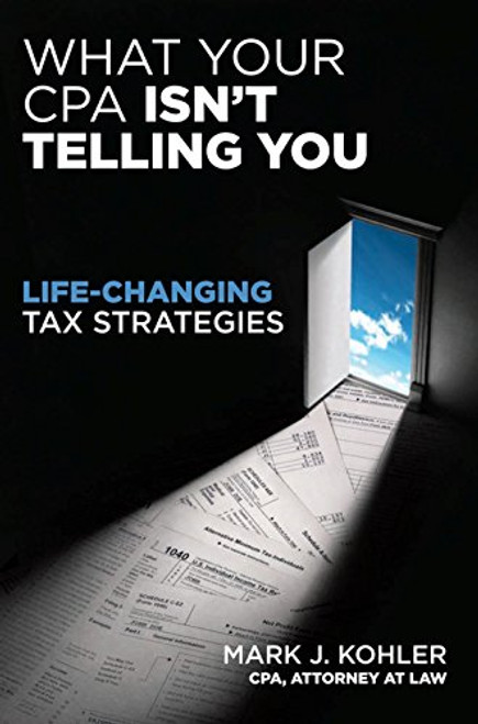 What Your CPA Isn't Telling You (Life-Changing Tax Strategies) by Mark J. Kohler, 9781599184166