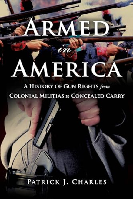 Armed in America (A History of Gun Rights from Colonial Militias to Concealed Carry) by Patrick J. Charles, 9781633883130