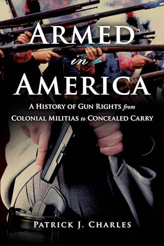 Armed in America (A History of Gun Rights from Colonial Militias to Concealed Carry) by Patrick J. Charles, 9781633883130