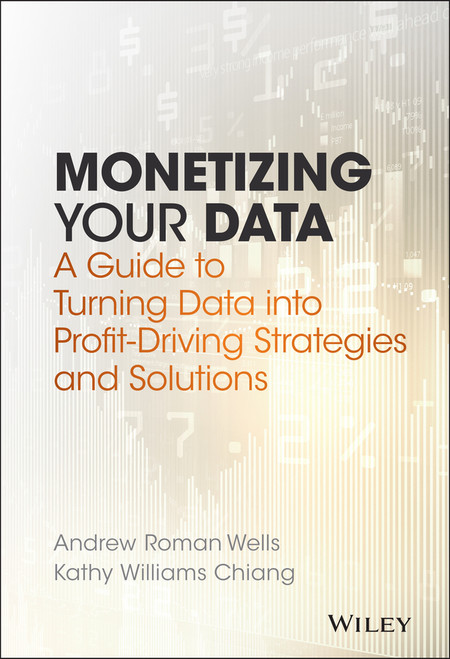 Monetizing Your Data (A Guide to Turning Data into Profit-Driving Strategies and Solutions) by Andrew Roman Wells, Kathy Williams Chiang, 9781119356240