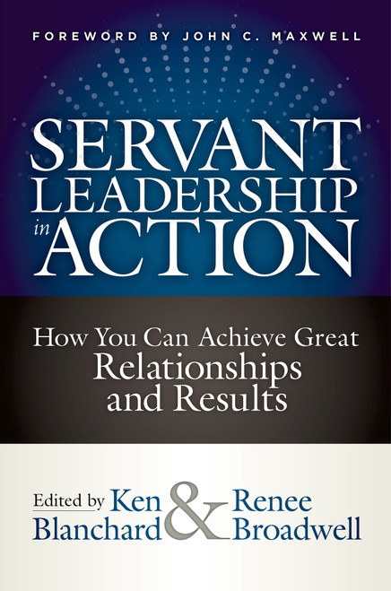 Servant Leadership in Action (How You Can Achieve Great Relationships and Results) by Ken Blanchard, Renee Broadwell, John C. Maxwell, 9781523093960