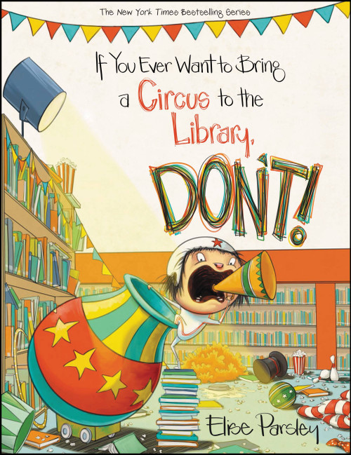 If You Ever Want to Bring a Circus to the Library, Don't! by Elise Parsley, 9780316376617