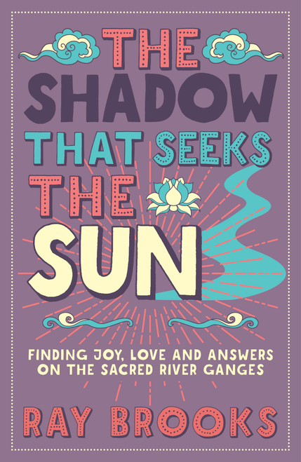 The Shadow that Seeks the Sun (Finding Joy, Love and Answers on the Sacred River Ganges) by Ray Brooks, 9781786781123