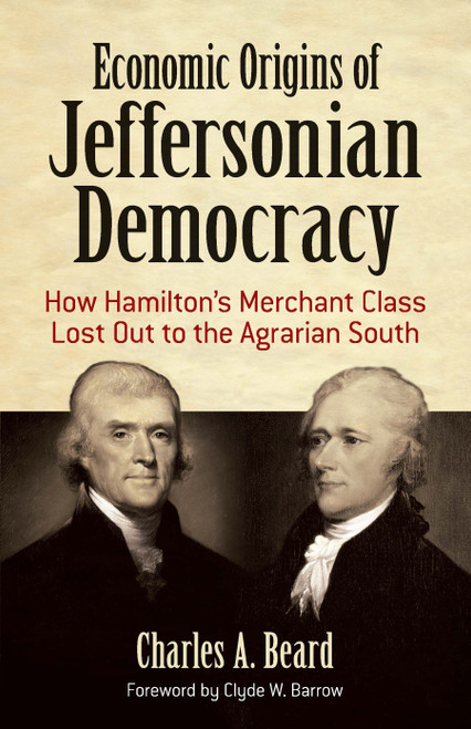 Economic Origins of Jeffersonian Democracy (How Hamilton's Merchant Class Lost Out to the Agrarian South) by Charles A. Beard, Clyde W. Barrow, 9780486819082