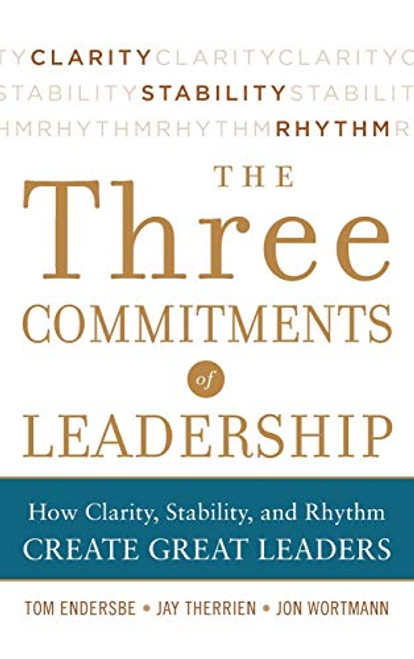 Three Commitments of Leadership:  How Clarity, Stability, and Rhythm Create Great Leaders by Tom Endersbe, Jon Wortmann, Jay Therrien, 9780071774598