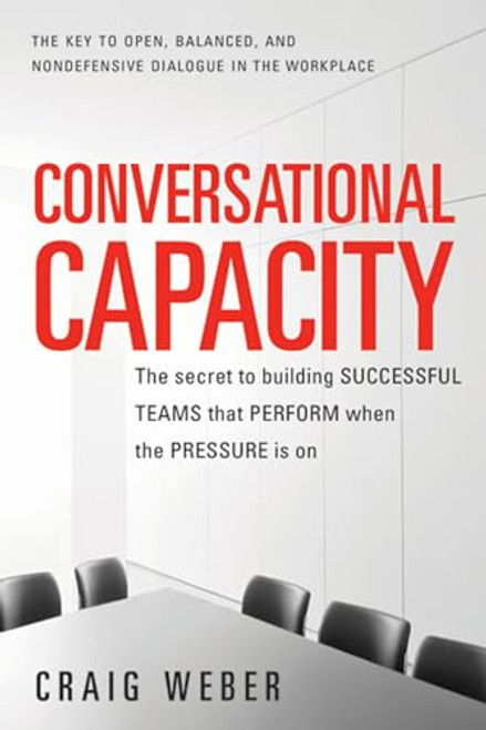Conversational Capacity: The Secret to Building Successful Teams That Perform When the Pressure Is On by Craig Weber, 9780071807128