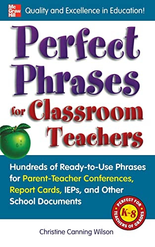 Perfect Phrases for Classroom Teachers (Hundreds of Ready-to-Use Phrases for Parent-Teacher Conferences, Report Cards, IEPs and Other School) by Christine Canning Wilson, 9780071630153