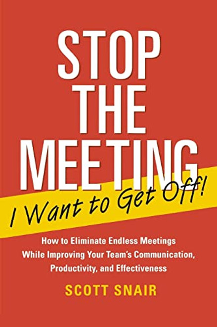 Stop the Meeting I Want to Get Off!: How to Eliminate Endless Meetings While Improving Your Team's Communication, Productivity, and Effectiveness by Scott Snair, 9780071411066
