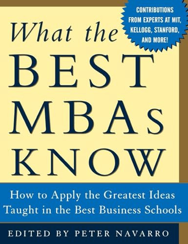 What the Best MBAs Know (How to Apply the Greatest Ideas Taught in the Best Business Schools) by Peter Navarro, 9780071422758