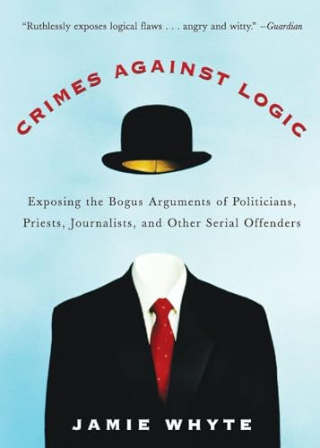 Crimes Against Logic: Exposing the Bogus Arguments of Politicians, Priests, Journalists, and Other Serial Offenders by Jamie Whyte, 9780071446433