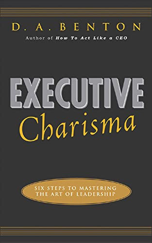 Executive Charisma: Six Steps to Mastering the Art of Leadership (Six Steps to Mastering the Art of Leadership) by D. A. Benton, 9780071462136