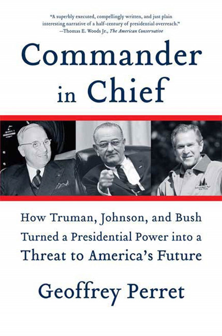 Commander in Chief (How Truman, Johnson, and Bush Turned a Presidential Power into a Threat to America's Future) by Geoffrey Perret, 9780374531270