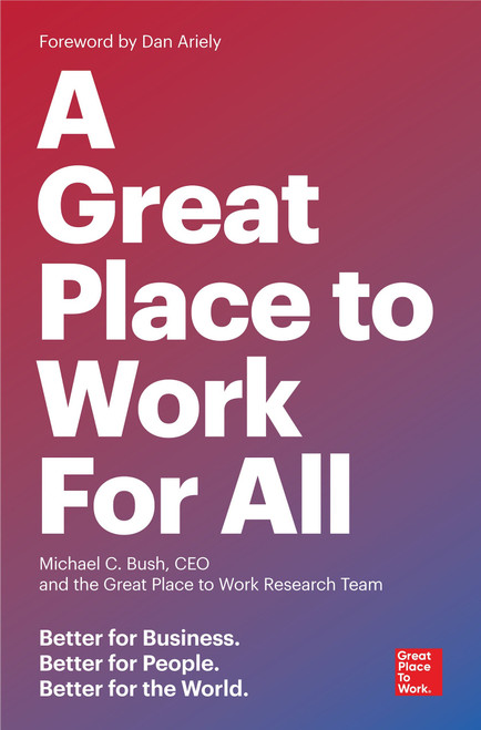 A Great Place to Work for All (Better for Business, Better for People, Better for the World) by Michael C. Bush, CEO, The Great Place to Work Research Team, Dan Ariely, 9781523095087