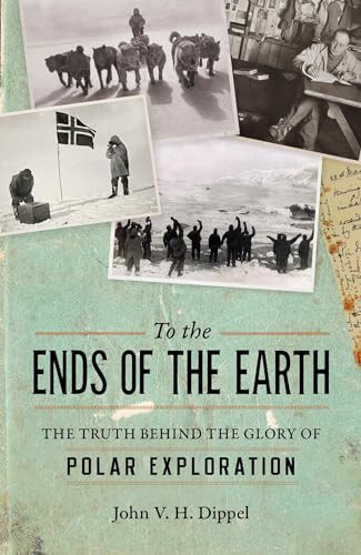 To the Ends of the Earth (The Truth Behind the Glory of Polar Exploration) by John H. V. Dippel, 9781633884113