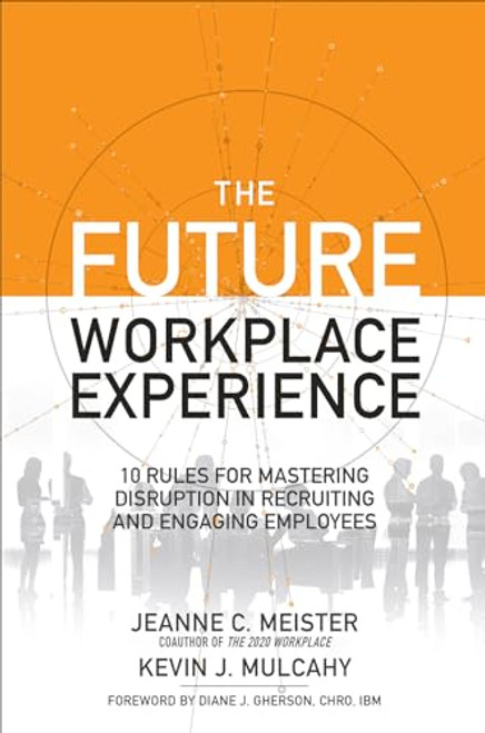 The Future Workplace Experience: 10 Rules For Mastering Disruption in Recruiting and Engaging Employees by Jeanne Meister, Kevin J. Mulcahy, 9781259589386