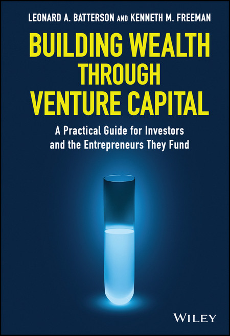 Building Wealth through Venture Capital (A Practical Guide for Investors and the Entrepreneurs They Fund) by Leonard A. Batterson, Kenneth M. Freeman, 9781119409359
