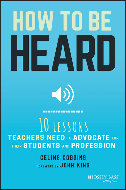 How to Be Heard (Ten Lessons Teachers Need to Advocate for their Students and Profession) by Celine Coggins, 9781119373995