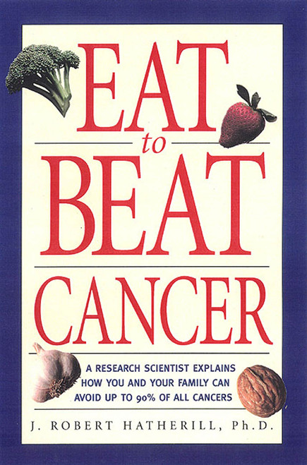 Eat To Beat Cancer (A Research Scientist Explains How You and Your Family Can Avoid Up to 90% of All Cancers) by J. Robert Hatherill, Ph.D., 9781580630887