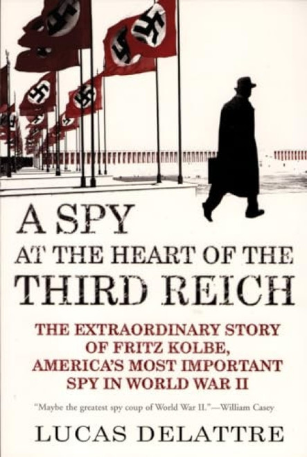 A Spy at the Heart of the Third Reich (The Extraordinary Story of Fritz Kolbe, America's Most Important Spy in World War II) by Lucas Delattre, George A. Holoch, Jr., 9780802142313