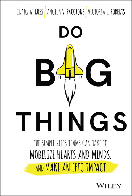 Do Big Things (The Simple Steps Teams Can Take to Mobilize Hearts and Minds, and Make an Epic Impact) by Craig Ross, Angela V. Paccione, Victoria L. Roberts, 9781119361152