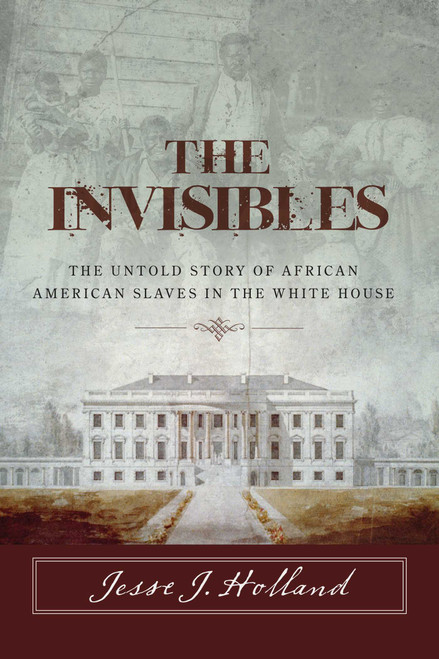The Invisibles: The Untold Story of African American Slaves in the White House by Jesse Holland, 9781493029679