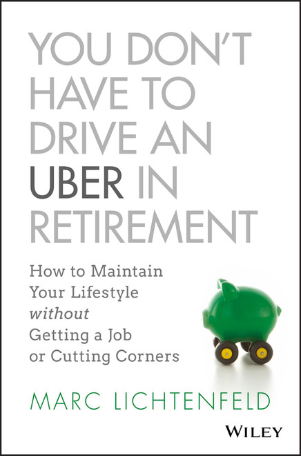 You Don't Have to Drive an Uber in Retirement (How to Maintain Your Lifestyle without Getting a Job or Cutting Corners) by Marc Lichtenfeld, 9781119347149