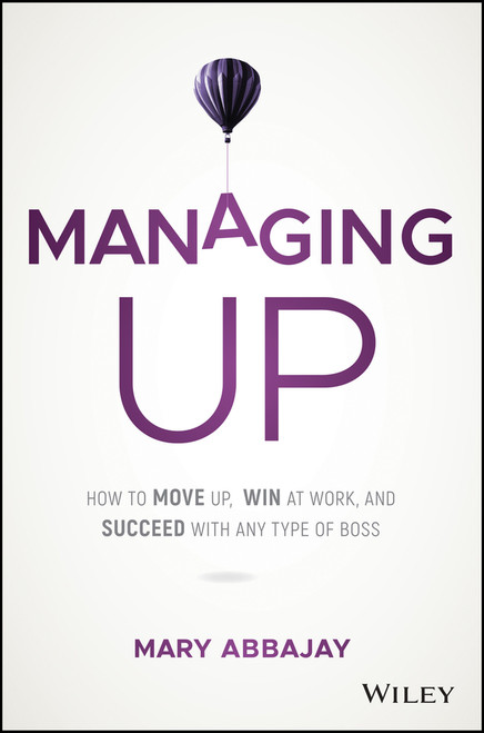 Managing Up (How to Move up, Win at Work, and Succeed with Any Type of Boss) by Mary Abbajay, 9781119436683