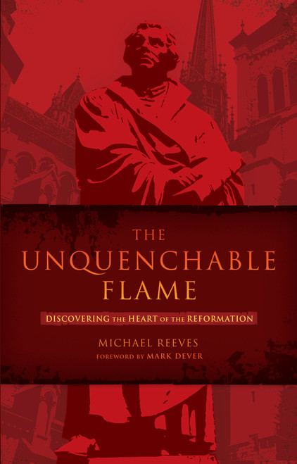 The Unquenchable Flame (Discovering the Heart of the Reformation) by Michael Reeves, Mark Dever, 9781433669316