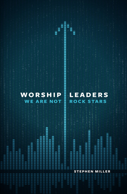 Worship Leaders, We Are Not Rock Stars by Stephen Miller, 9780802409867